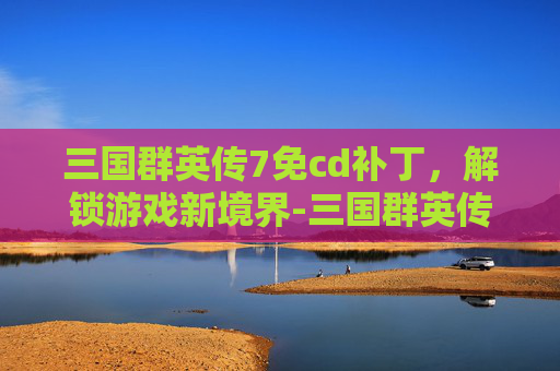 三国群英传7免cd补丁，解锁游戏新境界-三国群英传7 补丁