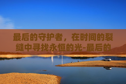 最后的守护者，在时间的裂缝中寻找永恒的光-最后的守护者怎么设置中文