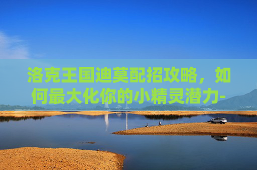 洛克王国迪莫配招攻略，如何最大化你的小精灵潜力-洛克王国迪莫配招推荐