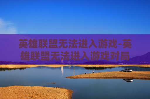 英雄联盟无法进入游戏-英雄联盟无法进入游戏对局