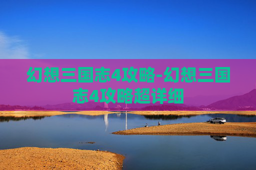 幻想三国志4攻略-幻想三国志4攻略超详细
