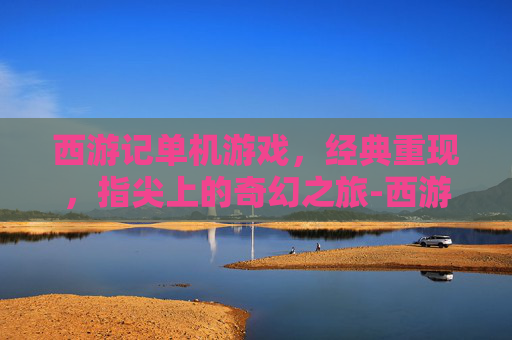 西游记单机游戏，经典重现，指尖上的奇幻之旅-西游记单机游戏闯关版