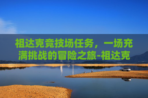 祖达克竞技场任务，一场充满挑战的冒险之旅-祖达克竞技场任务多少级可以接