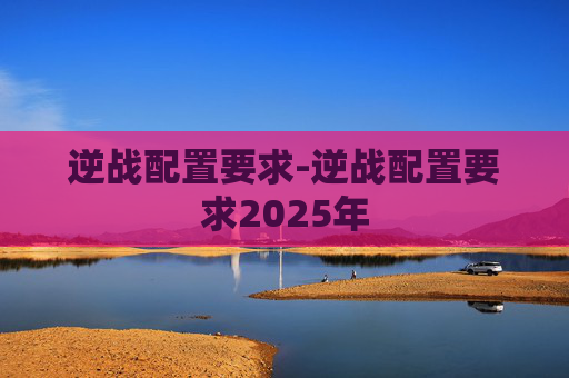 逆战配置要求-逆战配置要求2025年