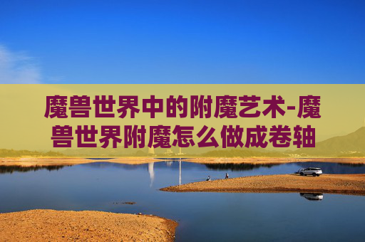 魔兽世界中的附魔艺术-魔兽世界附魔怎么做成卷轴