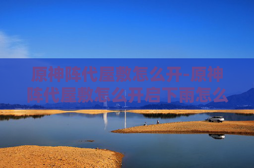 原神阵代屋敷怎么开-原神阵代屋敷怎么开启下雨怎么办