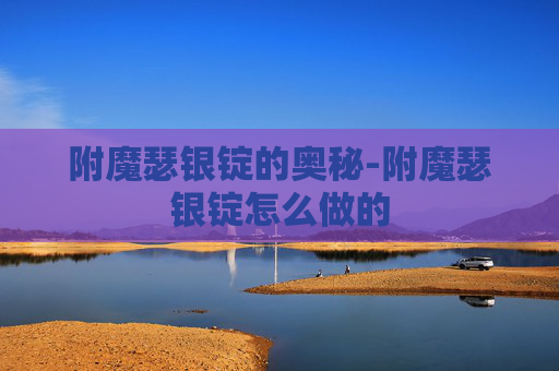 附魔瑟银锭的奥秘-附魔瑟银锭怎么做的