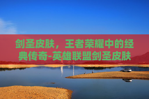 剑圣皮肤，王者荣耀中的经典传奇-英雄联盟剑圣皮肤