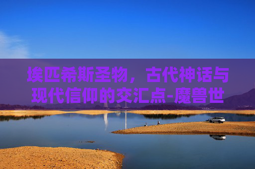 埃匹希斯圣物，古代神话与现代信仰的交汇点-魔兽世界怀旧服埃匹希斯圣物