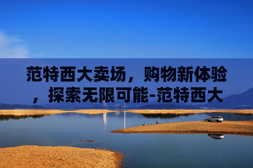 范特西大卖场，购物新体验，探索无限可能-范特西大卖场1～9口碑摆法