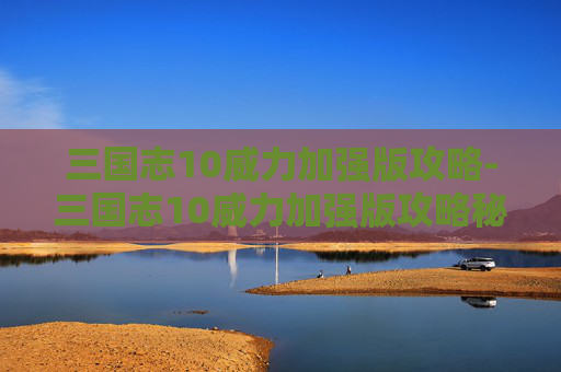 三国志10威力加强版攻略-三国志10威力加强版攻略秘籍