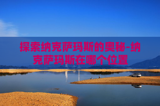 探索纳克萨玛斯的奥秘-纳克萨玛斯在哪个位置