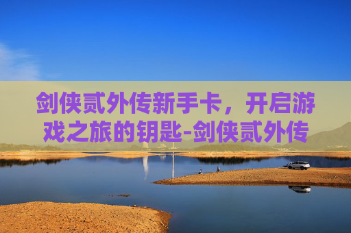 剑侠贰外传新手卡，开启游戏之旅的钥匙-剑侠贰外传新手卡怎么用
