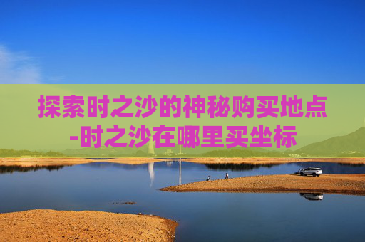 探索时之沙的神秘购买地点-时之沙在哪里买坐标