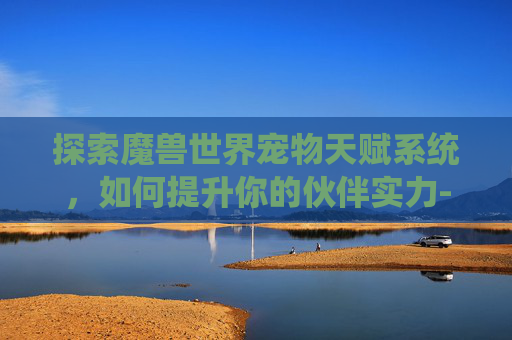 探索魔兽世界宠物天赋系统，如何提升你的伙伴实力-tbc宠物天赋