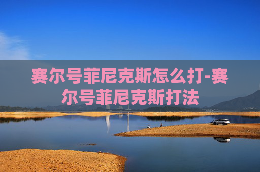 赛尔号菲尼克斯怎么打-赛尔号菲尼克斯打法