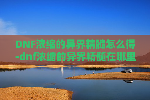 DNF浓缩的异界精髓怎么得-dnf浓缩的异界精髓在哪里打100版本