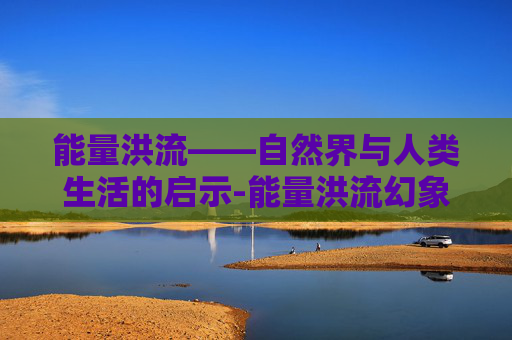能量洪流——自然界与人类生活的启示-能量洪流幻象哪里出