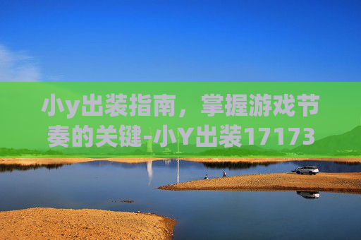 小y出装指南，掌握游戏节奏的关键-小Y出装17173