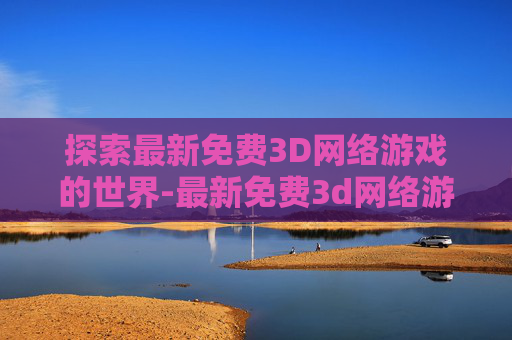 探索最新免费3D网络游戏的世界-最新免费3d网络游戏大全