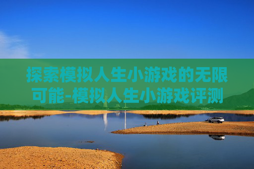 探索模拟人生小游戏的无限可能-模拟人生小游戏评测