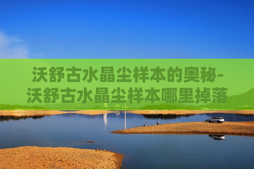 沃舒古水晶尘样本的奥秘-沃舒古水晶尘样本哪里掉落多