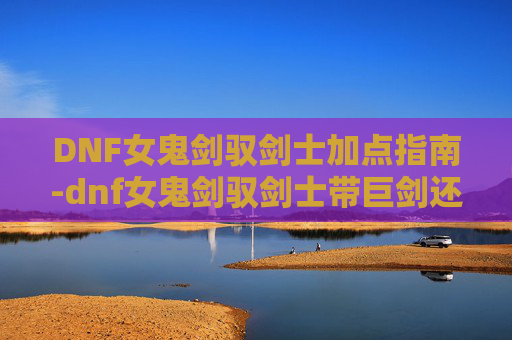 DNF女鬼剑驭剑士加点指南-dnf女鬼剑驭剑士带巨剑还是太刀