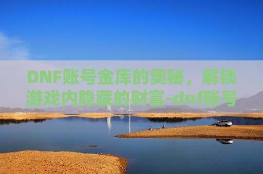 DNF账号金库的奥秘，解锁游戏内隐藏的财富-dnf账号金库是所有角色共用吗