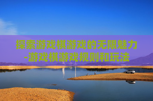 探索游戏棋游戏的无限魅力-游戏棋游戏规则和玩法