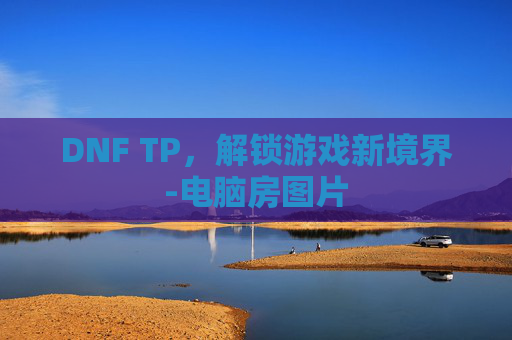 DNF TP，解锁游戏新境界-电脑房图片