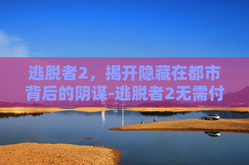逃脱者2，揭开隐藏在都市背后的阴谋-逃脱者2无需付费版全地图
