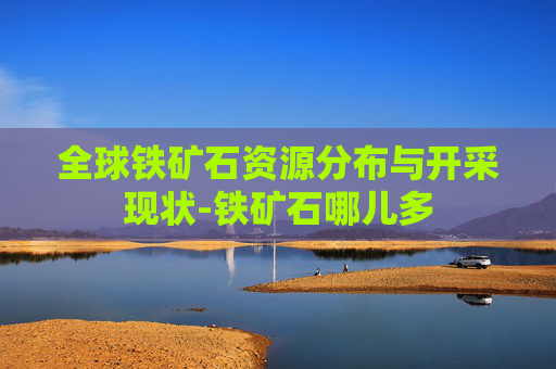 全球铁矿石资源分布与开采现状-铁矿石哪儿多