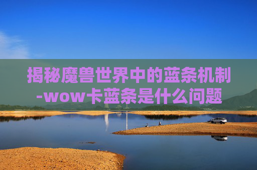 揭秘魔兽世界中的蓝条机制-wow卡蓝条是什么问题