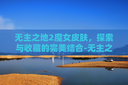 无主之地2魔女皮肤，探索与收藏的完美结合-无主之地2魔女皮肤哪个好看