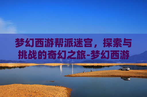 梦幻西游帮派迷宫，探索与挑战的奇幻之旅-梦幻西游帮派迷宫怎么刷