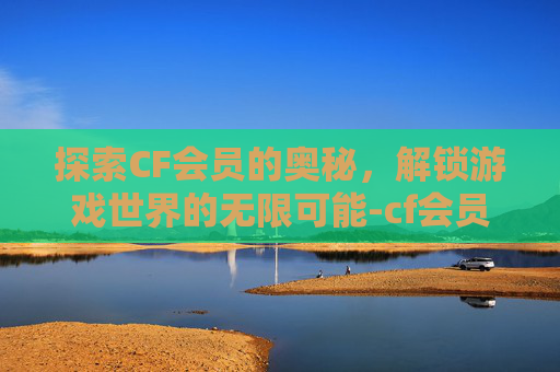 探索CF会员的奥秘，解锁游戏世界的无限可能-cf会员查询