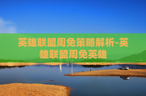 英雄联盟周免策略解析-英雄联盟周免英雄