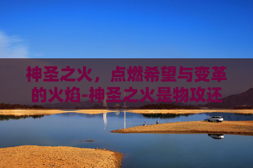 神圣之火，点燃希望与变革的火焰-神圣之火是物攻还是特攻