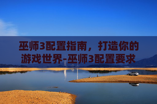 巫师3配置指南，打造你的游戏世界-巫师3配置要求