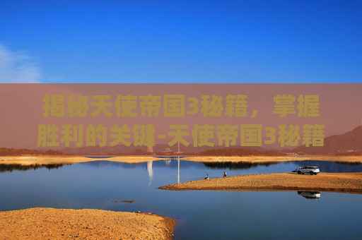 揭秘天使帝国3秘籍，掌握胜利的关键-天使帝国3秘籍怎么用