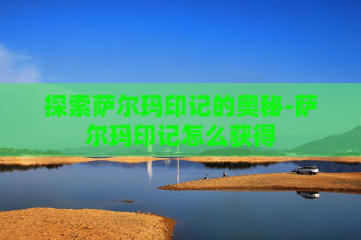探索萨尔玛印记的奥秘-萨尔玛印记怎么获得