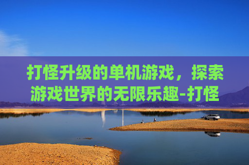 打怪升级的单机游戏，探索游戏世界的无限乐趣-打怪升级的单机游戏pc