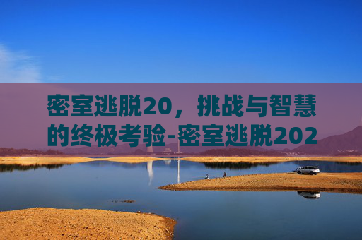 密室逃脱20，挑战与智慧的终极考验-密室逃脱2020