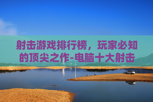 射击游戏排行榜，玩家必知的顶尖之作-电脑十大射击游戏排行榜