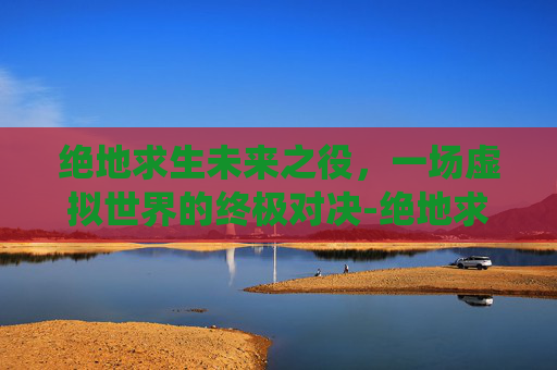 绝地求生未来之役，一场虚拟世界的终极对决-绝地求生未来之役手游下载