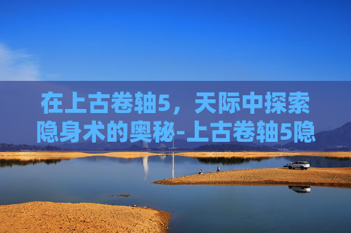 在上古卷轴5，天际中探索隐身术的奥秘-上古卷轴5隐身术怎么学