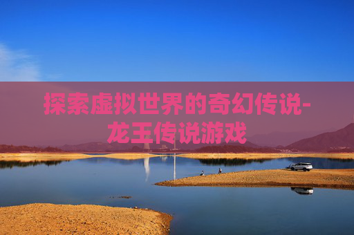探索虚拟世界的奇幻传说-龙王传说游戏