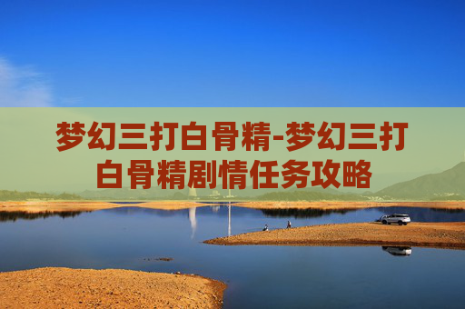 梦幻三打白骨精-梦幻三打白骨精剧情任务攻略