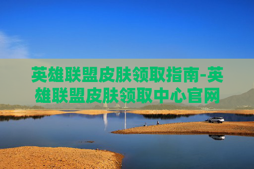 英雄联盟皮肤领取指南-英雄联盟皮肤领取中心官网
