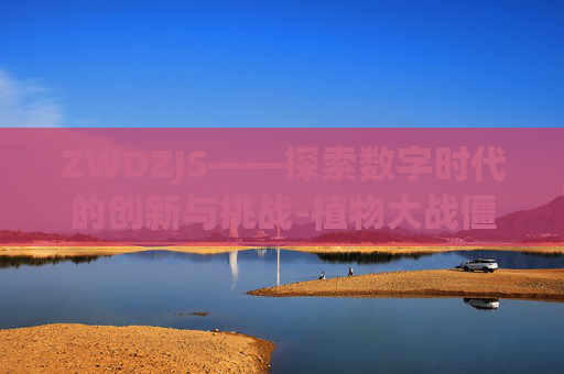 ZWDZJS——探索数字时代的创新与挑战-植物大战僵尸网页版